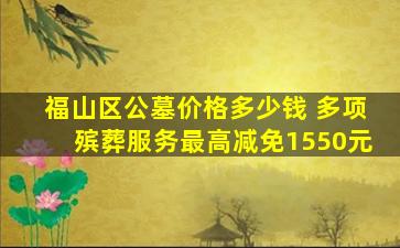 福山区公墓价格多少钱 多项殡葬服务最高减免1550元